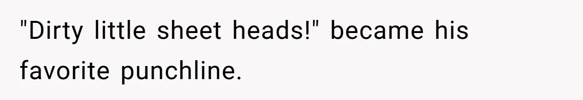 "Dirty little sheet heads!" became his favorite punchline.