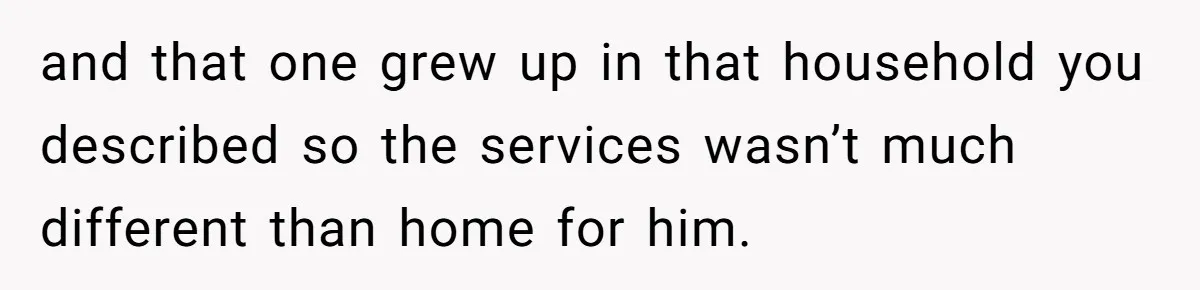 and that one grew up in that household you described so the services wasn’t much different than home for him.