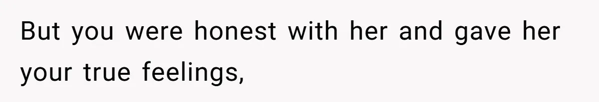 But you were honest with her and gave her your true feelings,
