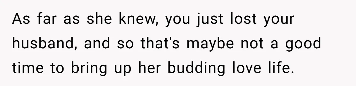As far as she knew, you just lost your husband, and so that's maybe not a good time to bring up her budding love life.