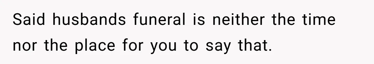 Said husbands funeral is neither the time nor the place for you to say that.