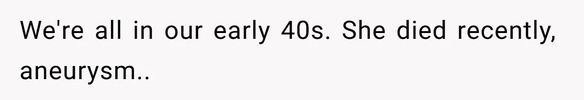 We're all in our early 40s. She died recently, aneurysm..