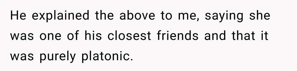 He explained the above to me, saying she was one of his closest friends and that it was purely platonic.