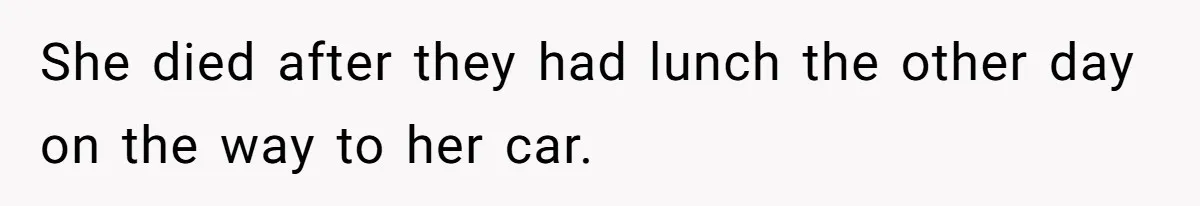 She died after they had lunch the other day on the way to her car.