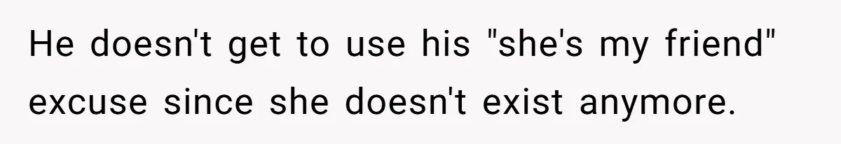 He doesn't get to use his "she's my friend" excuse since she doesn't exist anymore.