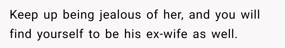 Keep up being jealous of her, and you will find yourself to be his ex-wife as well.