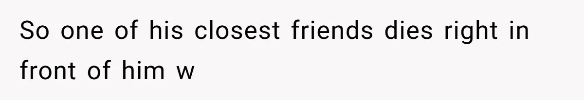 So one of his closest friends dies right in front of him w