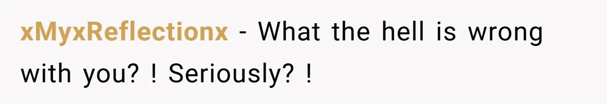 xMyxReflectionx − What the hell is wrong with you? ! Seriously? !