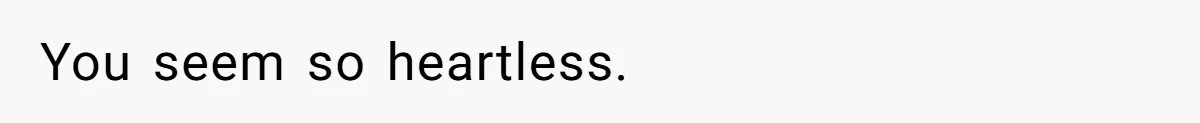 You seem so heartless.