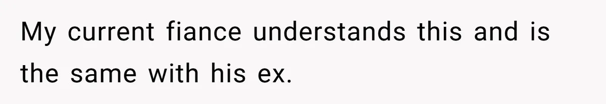 My current fiance understands this and is the same with his ex.