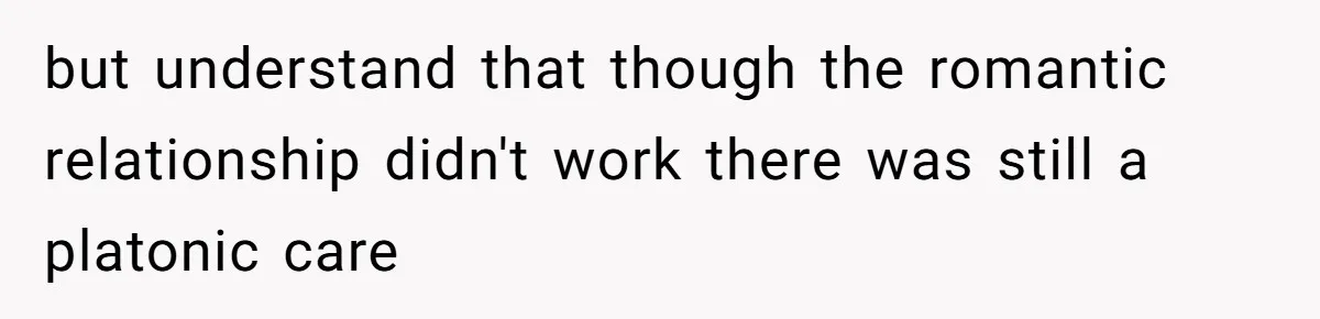 but understand that though the romantic relationship didn't work there was still a platonic care
