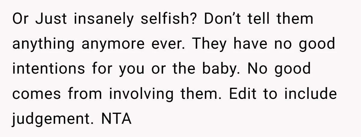 Or Just insanely selfish? Don’t tell them anything anymore ever. They have no good intentions for you or the baby. No good comes from involving them. Edit to include judgement....