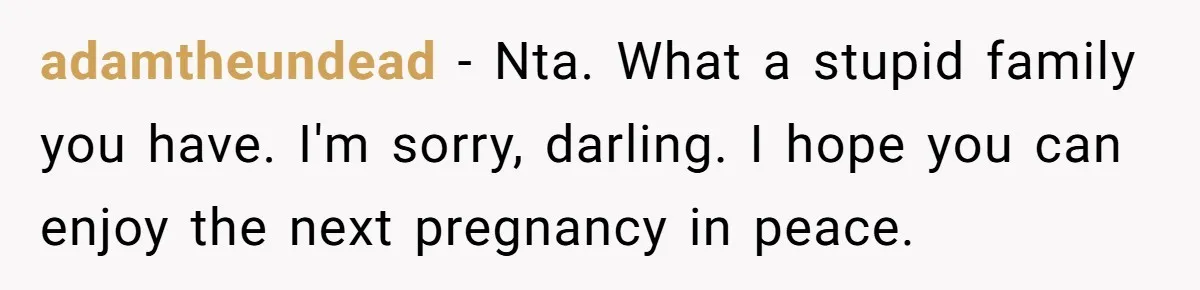 adamtheundead − Nta. What a stupid family you have. I'm sorry, darling. I hope you can enjoy the next pregnancy in peace.