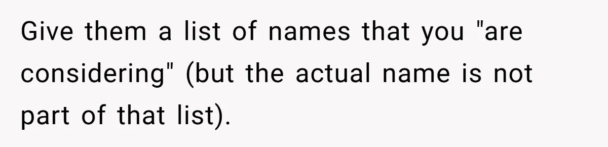 Give them a list of names that you "are considering" (but the actual name is not part of that list).