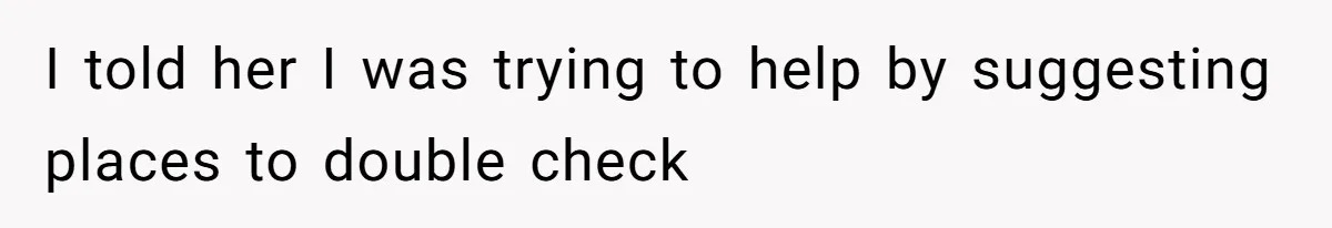 I told her I was trying to help by suggesting places to double check