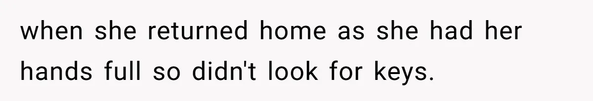 when she returned home as she had her hands full so didn't look for keys.