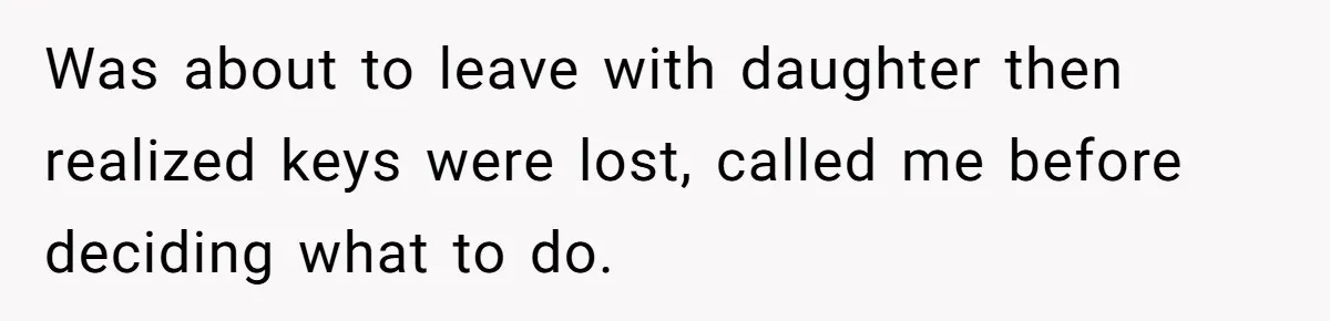 Was about to leave with daughter then realized keys were lost, called me before deciding what to do.