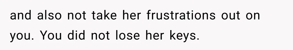 and also not take her frustrations out on you. You did not lose her keys.