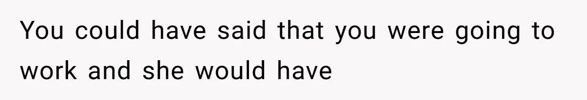 You could have said that you were going to work and she would have