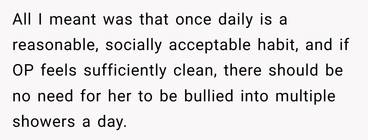 All I meant was that once daily is a reasonable, socially acceptable habit, and if OP feels sufficiently clean, there should be no need for her to be bullied into...
