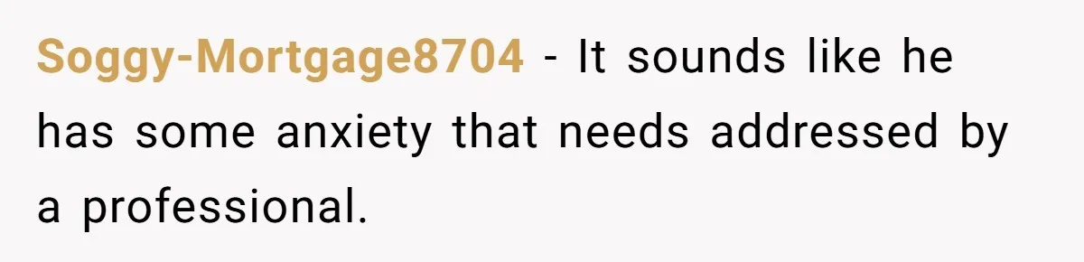 Soggy-Mortgage8704 − It sounds like he has some anxiety that needs addressed by a professional.