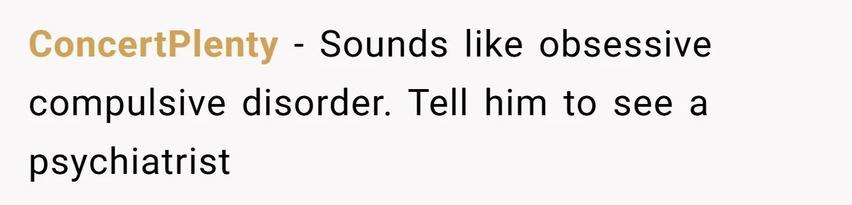 ConcertPlenty − Sounds like obsessive compulsive disorder. Tell him to see a psychiatrist