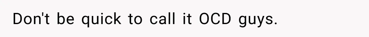 Don't be quick to call it OCD guys.