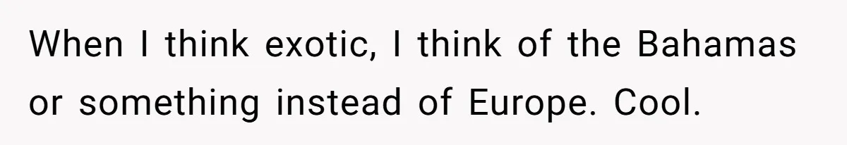 When I think exotic, I think of the Bahamas or something instead of Europe. Cool.