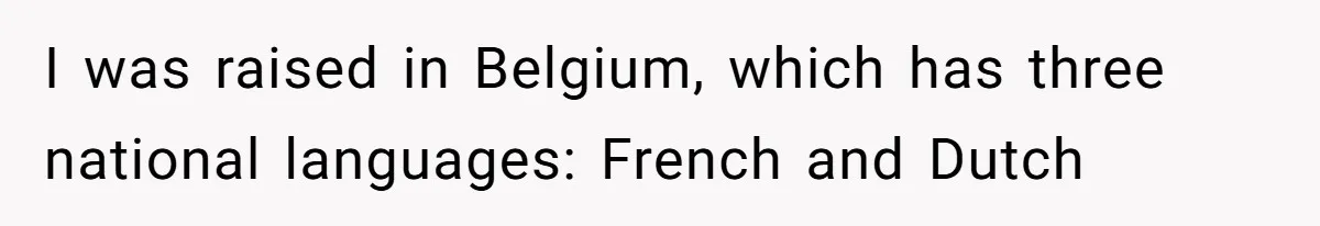 I was raised in Belgium, which has three national languages: French and Dutch