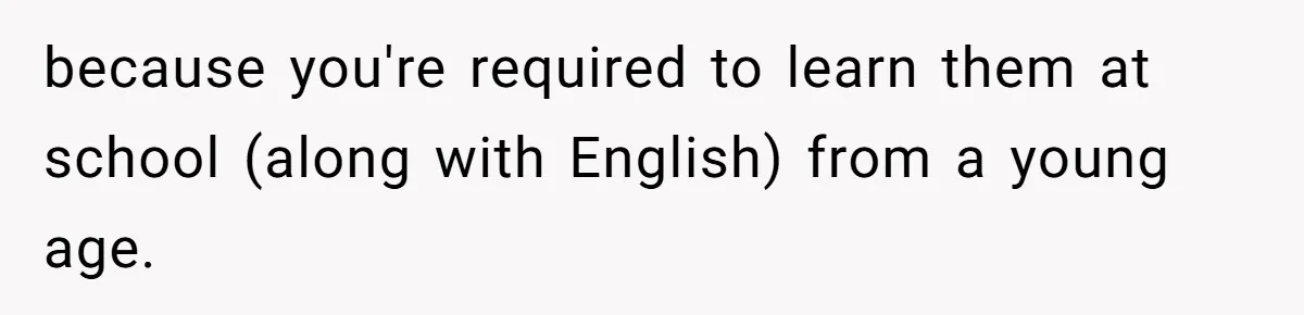 because you're required to learn them at school (along with English) from a young age.