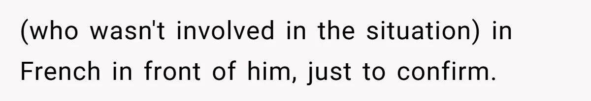 (who wasn't involved in the situation) in French in front of him, just to confirm.