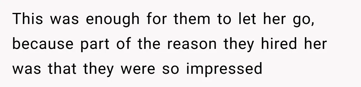 This was enough for them to let her go, because part of the reason they hired her was that they were so impressed