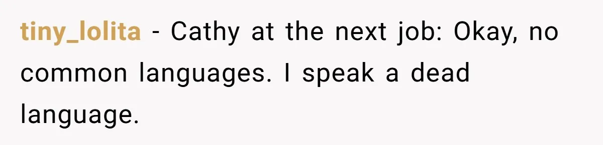 tiny_lolita − Cathy at the next job: Okay, no common languages. I speak a dead language.