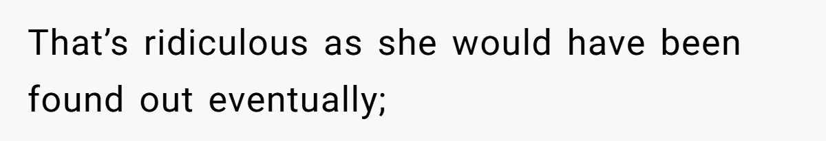 That’s ridiculous as she would have been found out eventually;