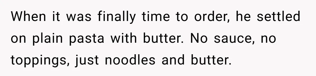When it was finally time to order, he settled on plain pasta with butter. No sauce, no toppings, just noodles and butter.