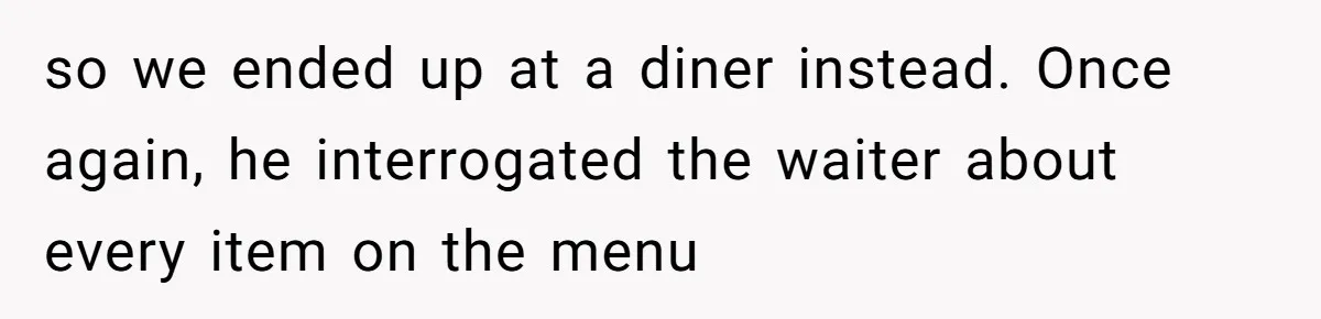 so we ended up at a diner instead. Once again, he interrogated the waiter about every item on the menu