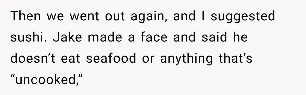 Then we went out again, and I suggested sushi. Jake made a face and said he doesn’t eat seafood or anything that’s “uncooked,”