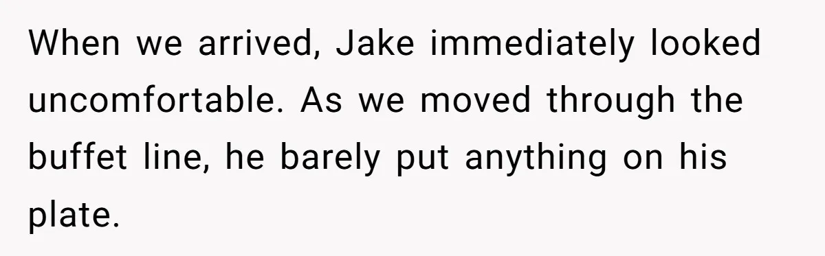 When we arrived, Jake immediately looked uncomfortable. As we moved through the buffet line, he barely put anything on his plate.