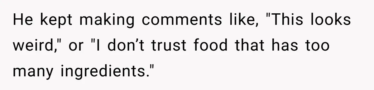 He kept making comments like, "This looks weird," or "I don’t trust food that has too many ingredients."