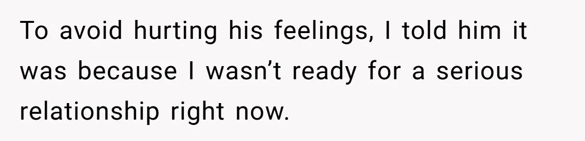 To avoid hurting his feelings, I told him it was because I wasn’t ready for a serious relationship right now.