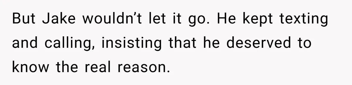 But Jake wouldn’t let it go. He kept texting and calling, insisting that he deserved to know the real reason.