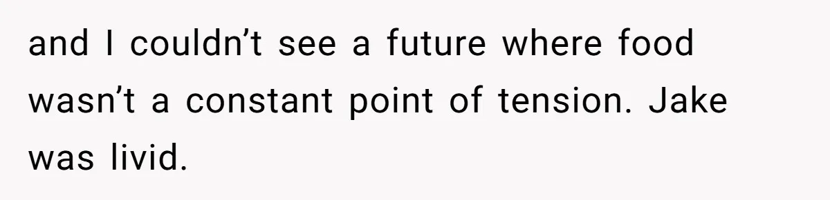 and I couldn’t see a future where food wasn’t a constant point of tension. Jake was livid.