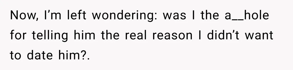 Now, I’m left wondering: was I the a__hole for telling him the real reason I didn’t want to date him?.