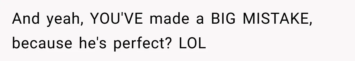 And yeah, YOU'VE made a BIG MISTAKE, because he's perfect? LOL