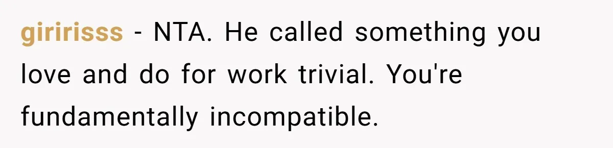 giririsss − NTA. He called something you love and do for work trivial. You're fundamentally incompatible.
