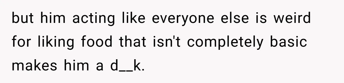 but him acting like everyone else is weird for liking food that isn't completely basic makes him a d__k.