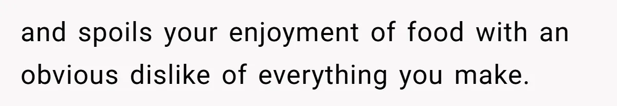 and spoils your enjoyment of food with an obvious dislike of everything you make.