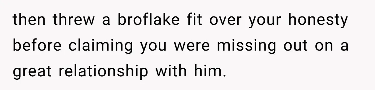 then threw a broflake fit over your honesty before claiming you were missing out on a great relationship with him.