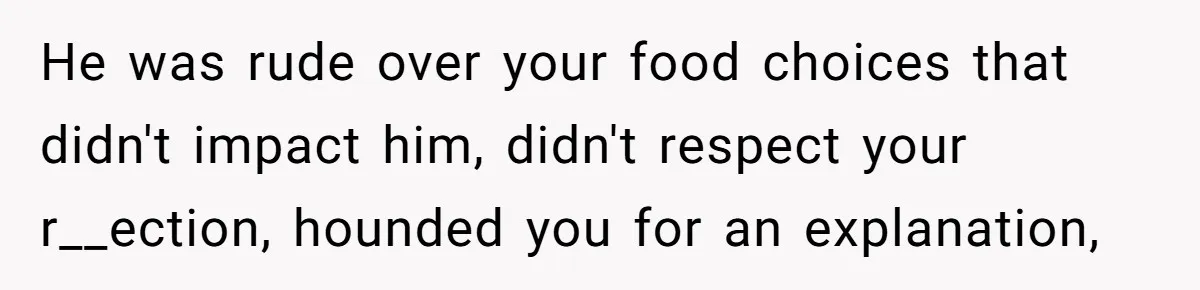 He was rude over your food choices that didn't impact him, didn't respect your r__ection, hounded you for an explanation,