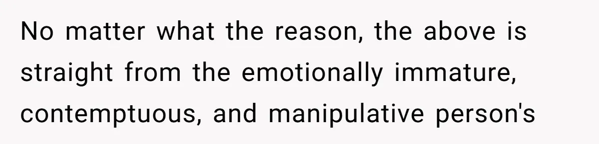 No matter what the reason, the above is straight from the emotionally immature, contemptuous, and manipulative person's